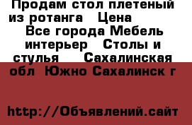 Продам стол плетеный из ротанга › Цена ­ 34 300 - Все города Мебель, интерьер » Столы и стулья   . Сахалинская обл.,Южно-Сахалинск г.